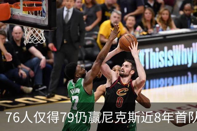 76人仅得79仍赢尼克斯近8年首队 篮网大胜骑士